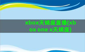 xbox天蝎座直播(xbox one x天蝎座)